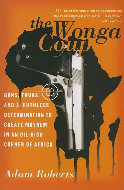 The Wonga Coup: Guns, Thugs, and a Ruthless Determination to Create Mayhem in an Oil-Rich Corner of Africa - Paperback