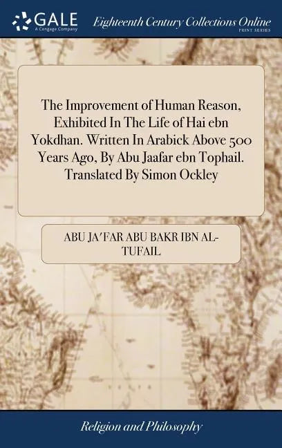 The Improvement of Human Reason, Exhibited In The Life of Hai ebn Yokdhan. Written In Arabick Above 500 Years Ago, By Abu Jaafar ebn Tophail. Translat - Hardcover