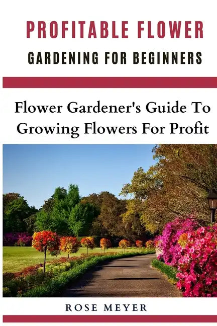 Profitable Flower Gardening For Beginners: Flower Gardener's Guide To Growing Flowers For Profit - Paperback