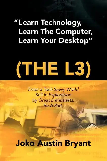 Learn Technology, Learn the Computer, Learn Your Desktop (the L3): Enter a Tech Savvy World Still in Exploration by Great Enthusiastics. Be a Part. - Paperback