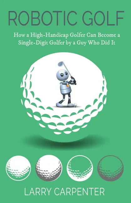 Robotic Golf: How a High-Handicap Golfer Can Become a Single-Digit Golfer by a Guy Who Did It - Paperback