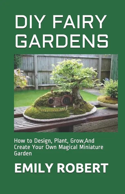 DIY Fairy Gardens: How to Design, Plant, Grow, And Create Your Own Magical Miniature Garden - Paperback