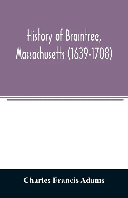 History of Braintree, Massachusetts (1639-1708): the north precinct of Braintree (1708-1792) and the town of Quincy (1792-1889) - Paperback