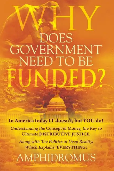 Why Does Government Need to be Funded? In America Today IT doesn't but YOU do Understanding the CONCEPT of MONEY the key to Ultimate DISTRIBUTIVE JUST - Paperback