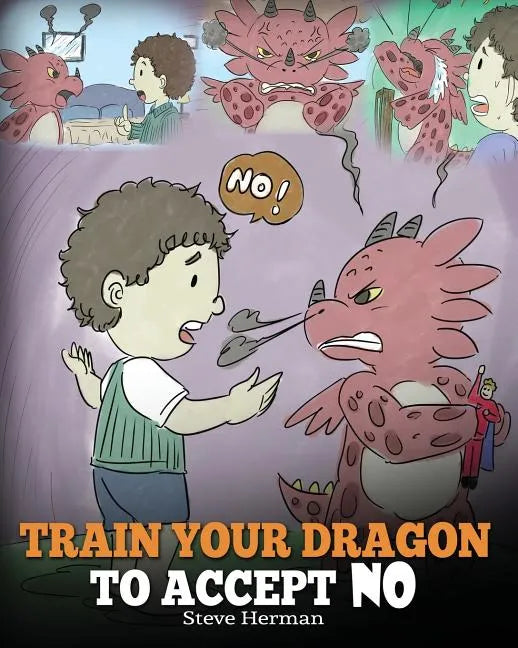 Train Your Dragon To Accept NO: Teach Your Dragon To Accept 'No' For An Answer. A Cute Children Story To Teach Kids About Disagreement, Emotions and A - Paperback