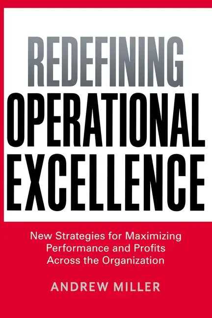 Redefining Operational Excellence: New Strategies for Maximizing Performance and Profits Across the Organization - Paperback