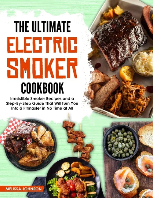 The Ultimate Electric Smoker Cookbook: Irresistible Smoker Recipes and a Step-By-Step Guide That Will Turn You Into a Pitmaster in No Time at All - Paperback