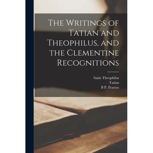 The Writings of Tatian and Theophilus, and the Clementine Recognitions - Paperback