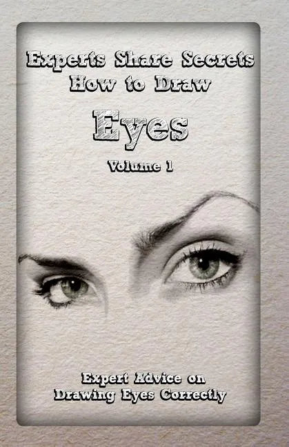 Experts Share Secrets: How to Draw Eyes Volume 1: Expert Advice on Drawing Eyes Correctly - Paperback