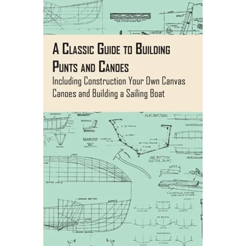 A Classic Guide to Building Punts and Canoes - Including Construction Your Own Canvas Canoes and Building a Sailing Boat - Paperback