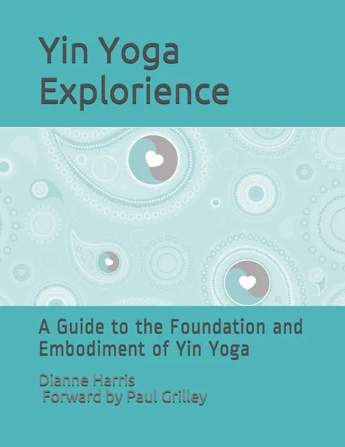 The Yin Yoga Explorience: A Guide to the Foundation and Embodiment of Yin Yoga - Paperback