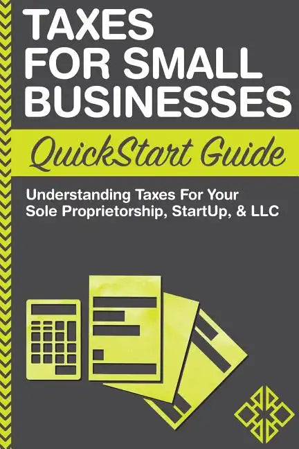 Taxes For Small Businesses QuickStart Guide: Understanding Taxes For Your Sole Proprietorship, Startup, & LLC - Paperback