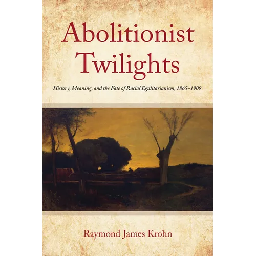 Abolitionist Twilights: History, Meaning, and the Fate of Racial Egalitarianism, 1865-1909 - Paperback