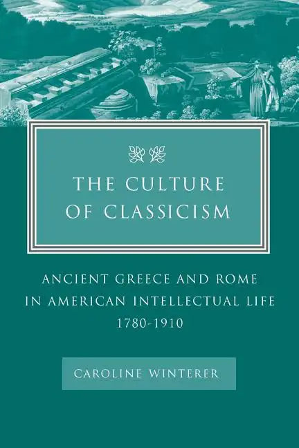 The Culture of Classicism: Ancient Greece and Rome in American Intellectual Life, 1780-1910 - Paperback