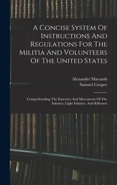 A Concise System Of Instructions And Regulations For The Militia And Volunteers Of The United States: Comprehending The Exercises And Movements Of The - Hardcover