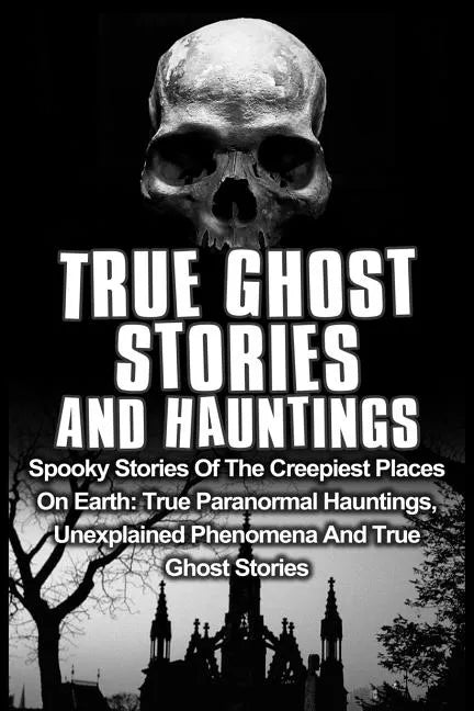 True Ghost Stories And Hauntings: Spooky Stories Of The Creepiest Places On Earth: True Paranormal Hauntings, Unexplained Phenomena And True Ghost Sto - Paperback