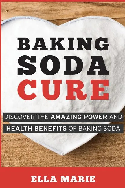 Baking Soda Cure: Discover the Amazing Power and Health Benefits of Baking Soda, its History and Uses for Cooking, Cleaning, and Curing Ailments - Paperback
