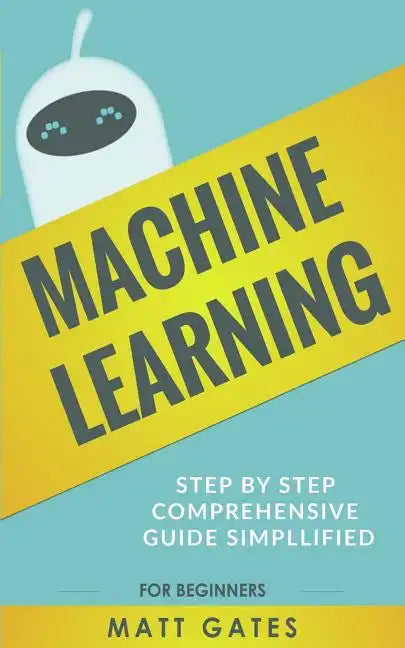 Machine Learning: For Beginners - Definitive guide For Neural Networks, Algorithms, Random Forests and Decision Trees Made Simple - Paperback