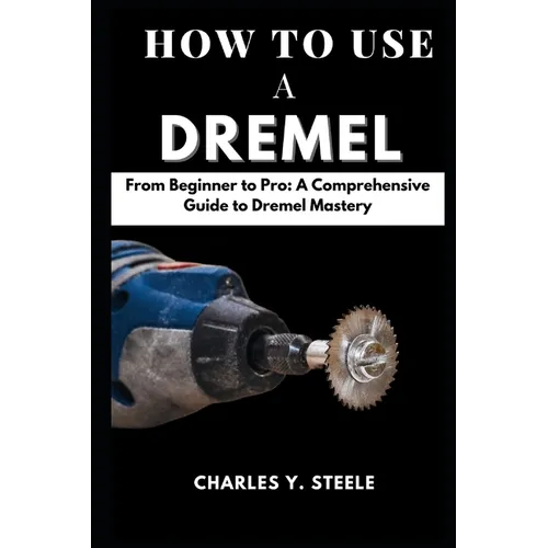 How To Use A Dremel: From Beginner to Pro: A Comprehensive Guide to Dremel Mastery - Paperback