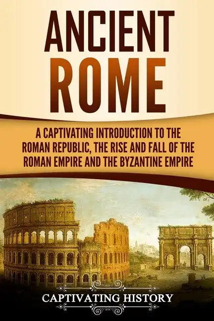 Ancient Rome: A Captivating Introduction to the Roman Republic, The Rise and Fall of the Roman Empire, and The Byzantine Empire - Paperback