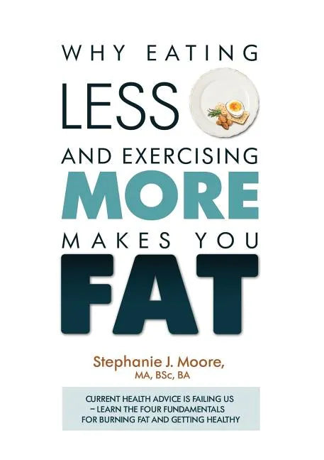 Why Eating Less and Exercising More Makes You Fat: Current Health Advice is Failing Us - Learn the Four Fundamentals For Burning Fat and Getting Healt - Paperback