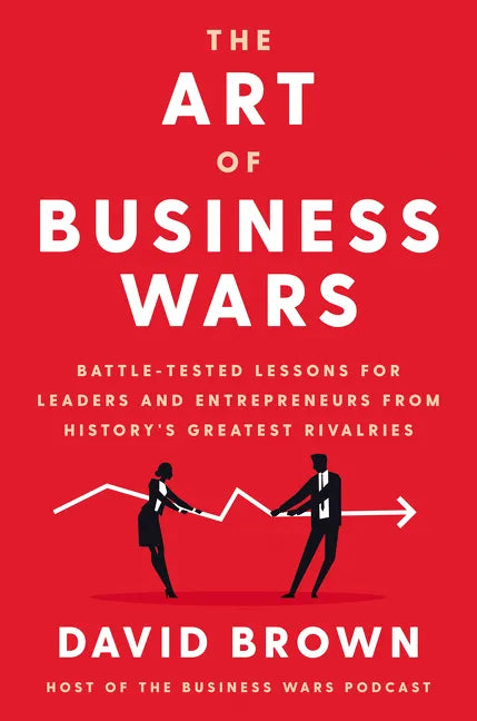 The Art of Business Wars: Battle-Tested Lessons for Leaders and Entrepreneurs from History's Greatest Rivalries - Hardcover