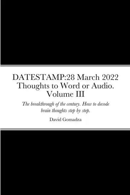 Datestamp: 28 March 2022 Thoughts to Word or Audio. Volume III: The breakthrough of the century. How to decode brain thoughts ste - Paperback