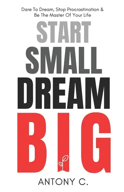 Start Small, Dream Big: Dare To Dream, Stop Procrastination & Be The Master Of Your Life - Paperback
