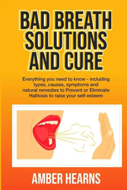 Bad Breath Solutions and Cure: Everything you need to know - including types, causes, symptoms and natural remedies to Prevent or Eliminate Halitosis - Paperback