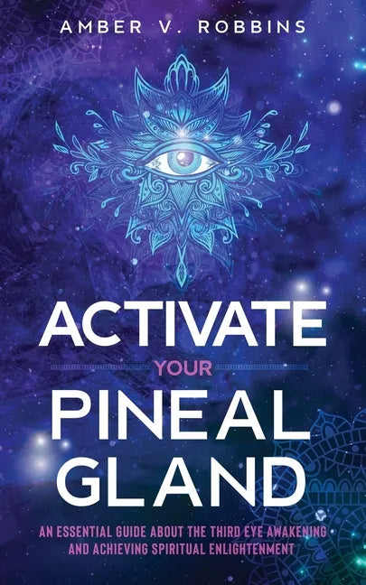 Activate Your Pineal Gland: An Essential Guide about the Third Eye Awakening and Achieving Spiritual Enlightenment - Paperback