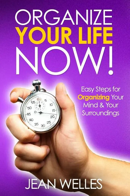 Organize Your Life NOW: Easy Steps For Organizing Your Mind & Your Surroundings - Paperback