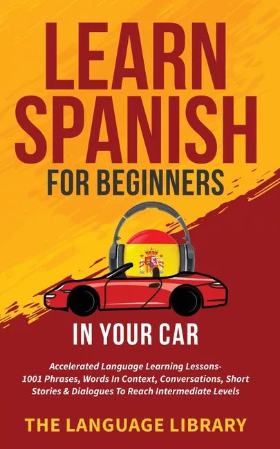 Learn Spanish For Beginners In Your Car: Accelerated Language Learning Lessons- 1001 Phrases, Words In Context, Conversations, Short Stories& Dialogue - Paperback