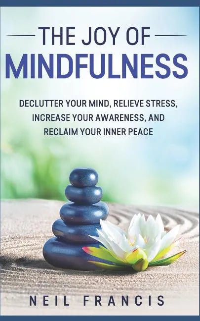 The Joy of Mindfulness: Declutter Your Mind, Relieve Stress, Increase Your Awareness, and Reclaim Your Inner Peace - Paperback