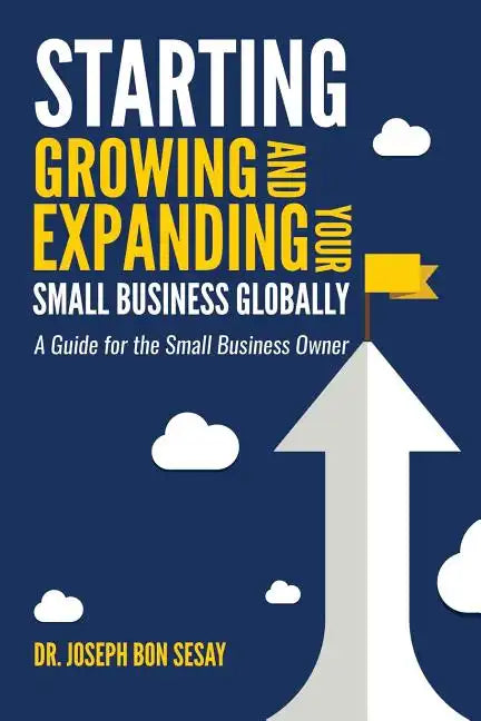 Starting, Growing, and Expanding Your Small Business Globally: A Guide for the Small Business Owner - Paperback