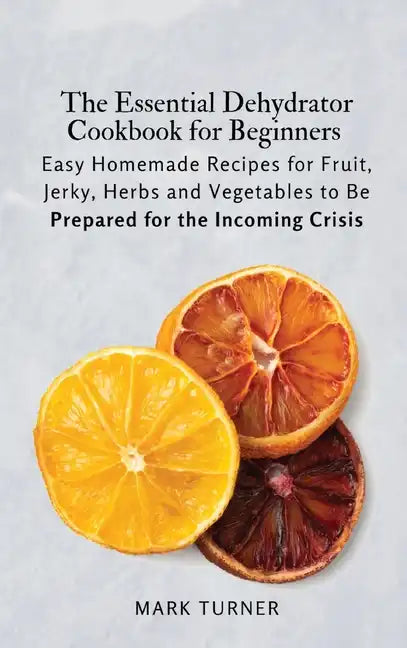 The Essential Dehydrator Cookbook for Beginners: Easy Homemade Recipes for Fruit, Jerky, Herbs and Vegetables to Be Prepared for the Incoming Crisis - Hardcover