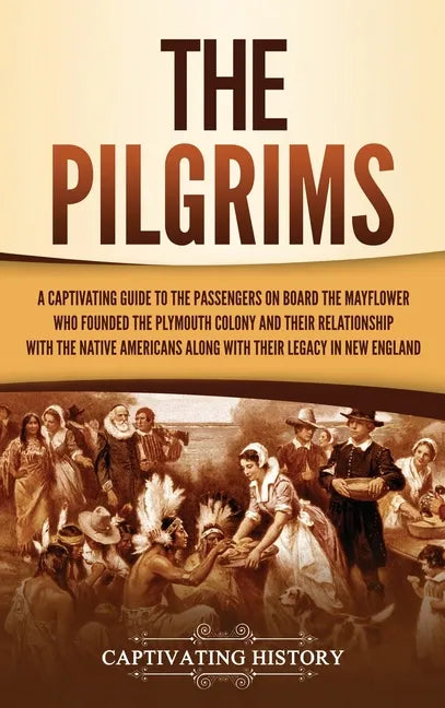 The Pilgrims: A Captivating Guide to the Passengers on Board the Mayflower Who Founded the Plymouth Colony and Their Relationship wi - Hardcover