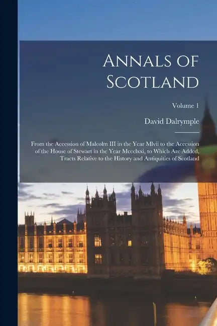 Annals of Scotland: From the Accession of Malcolm III in the Year Mlvii to the Accession of the House of Stewart in the Year Mccclxxi, to - Paperback