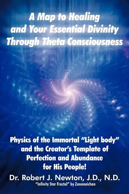 A Map to Healing and Your Essential Divinity Through Theta Consciousness: The Physics of the Immortal Light Body and the Creator's Template of Per - Paperback