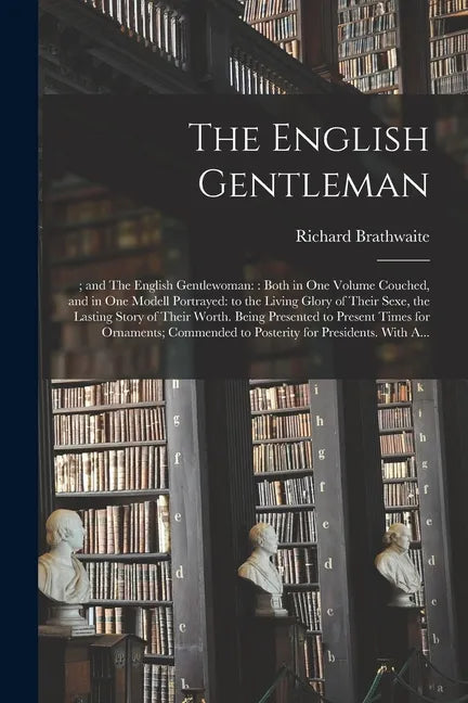 The English Gentleman;; and The English Gentlewoman: : Both in One Volume Couched, and in One Modell Portrayed: to the Living Glory of Their Sexe, the - Paperback