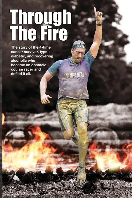 Through The Fire: The story of the 4-time cancer survivor, type-1 diabetic, and recovering alcoholic who became an obstacle course racer - Paperback