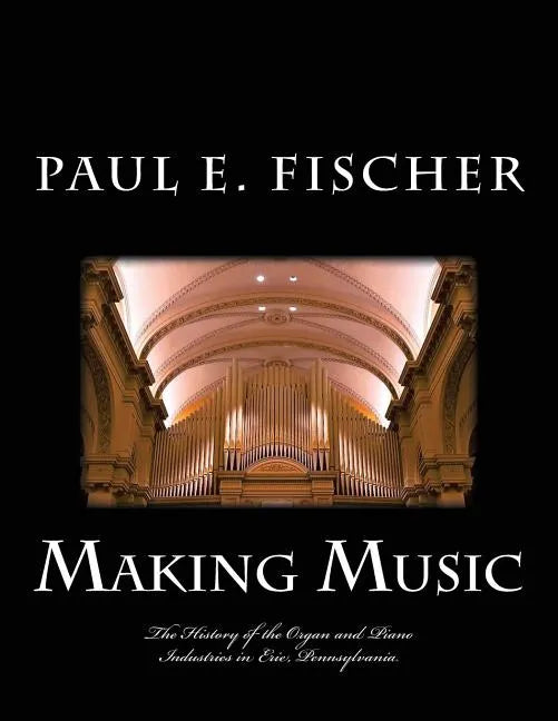 Making Music: The history of the organ and piano industries in Erie, Pennsylvania - Paperback