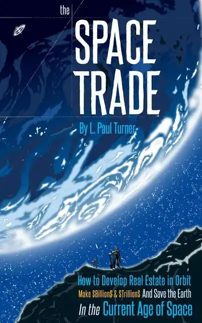 The Space Trade: How to Develop Real Estate in Orbit Make $Billion$ & $Trillion$ and Save the Earth In the Current Age of Space - Paperback