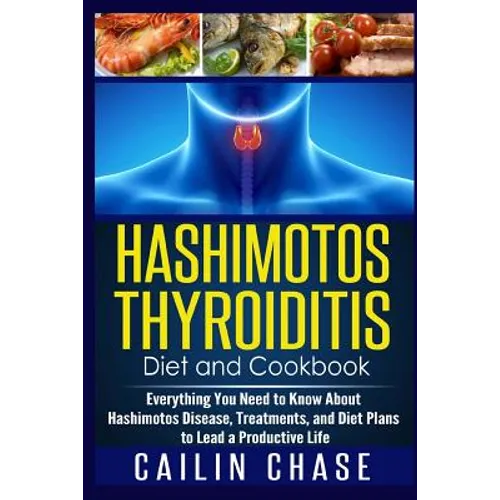 Hashimotos Thyroiditis Diet and Cookbook: Everything You Need to Know About Hashimotos Disease, Treatments, and Diet Plans to Lead a Productive Life - Paperback