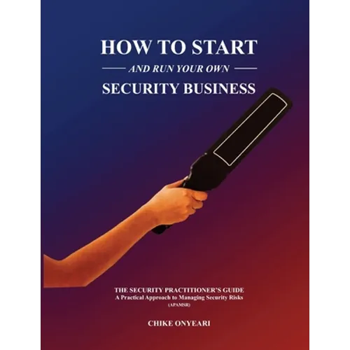 How to Start and Run Your Own Security Business: THE SECURITY PRACTITIONER'S GUIDE - A Practical Approach to Managing Security Risks - Paperback