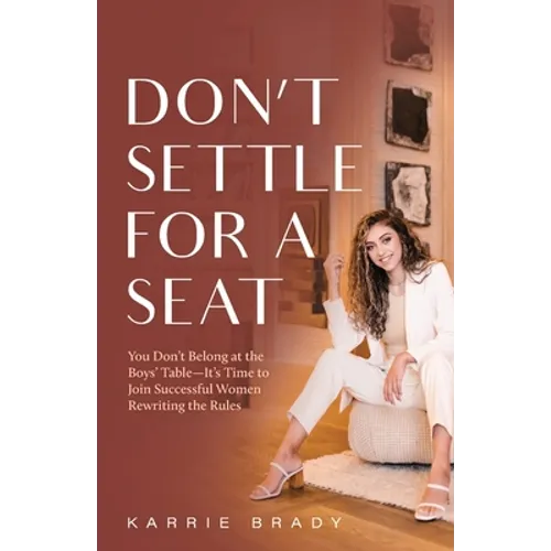 Don't Settle For a Seat: You Don't Belong at the Boys' Table-It's Time to Join Successful Women Rewriting the Rules - Paperback