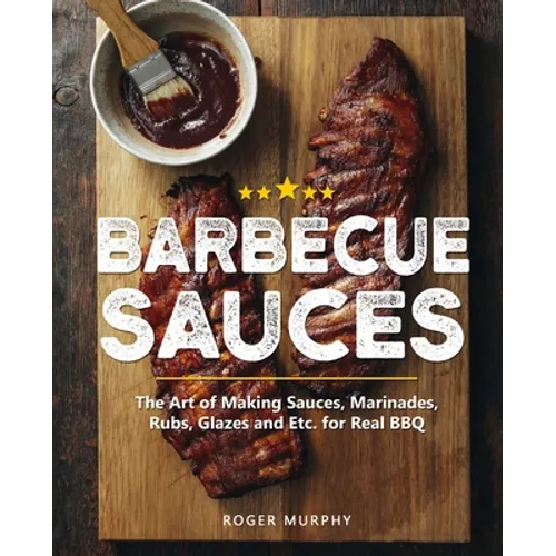 Barbecue Sauces: The Art of Making Sauces, Marinades, Rubs, Glazes and Etc. for Real BBQ - Paperback