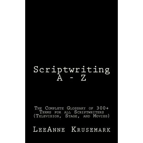 Scriptwriting A - Z: The Complete Glossary of 300+ Terms for all Scriptwriters (Television, Stage, and Movies) - Paperback