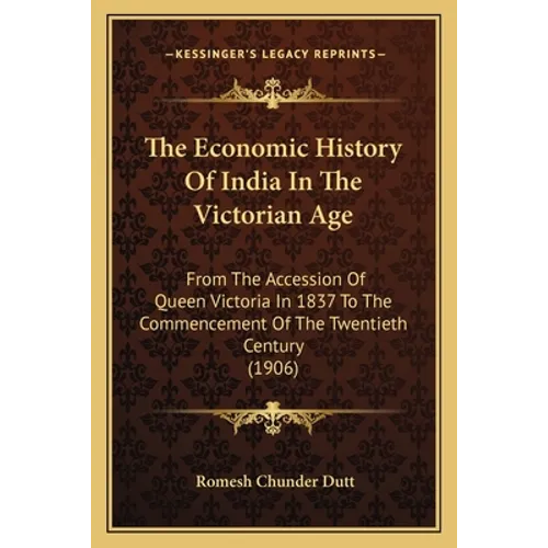 The Economic History Of India In The Victorian Age: From The Accession Of Queen Victoria In 1837 To The Commencement Of The Twentieth Century (1906) - Paperback