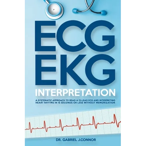 ECG / EKG Interpretation: A Systematic Approach to Read a 12-Lead ECG and Interpreting Heart Rhythms in 15 Seconds or less Without Memorization - Paperback