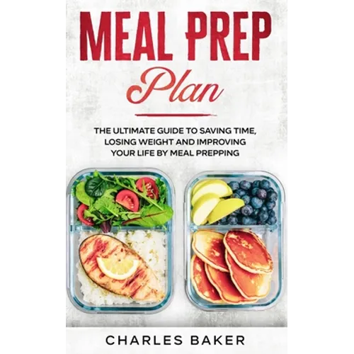 Meal Prep Plan: The Ultimate Guide to Saving Time, Losing Weight and Improving Your Life by Meal Prepping - Paperback